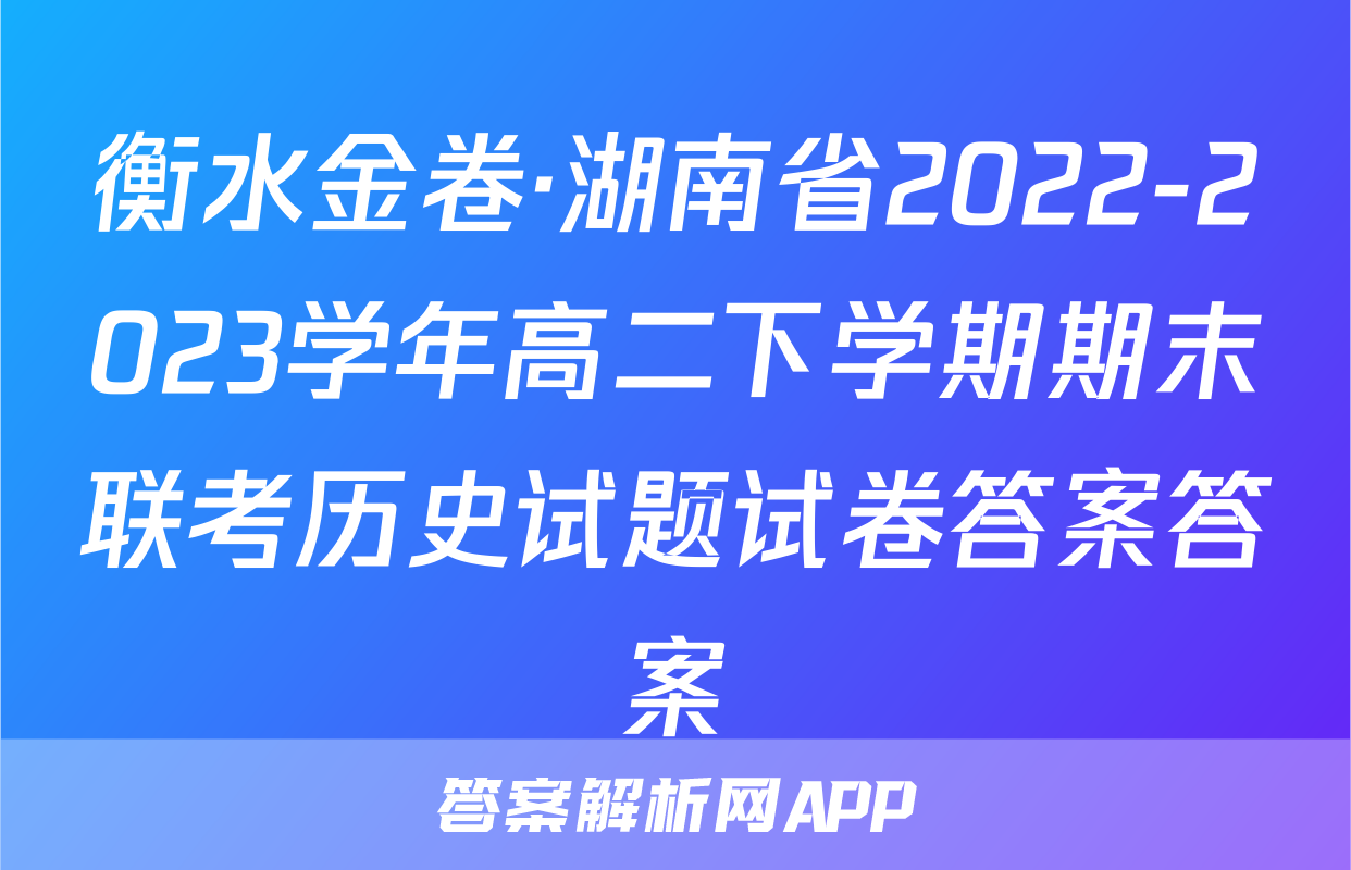 衡水金卷·湖南省2022-2023学年高二下学期期末联考历史试题试卷答案答案