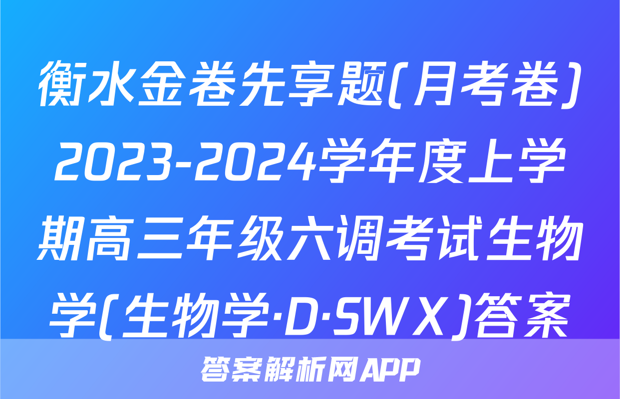 衡水金卷先享题(月考卷)2023-2024学年度上学期高三年级六调考试生物学(生物学·D·SWX)答案
