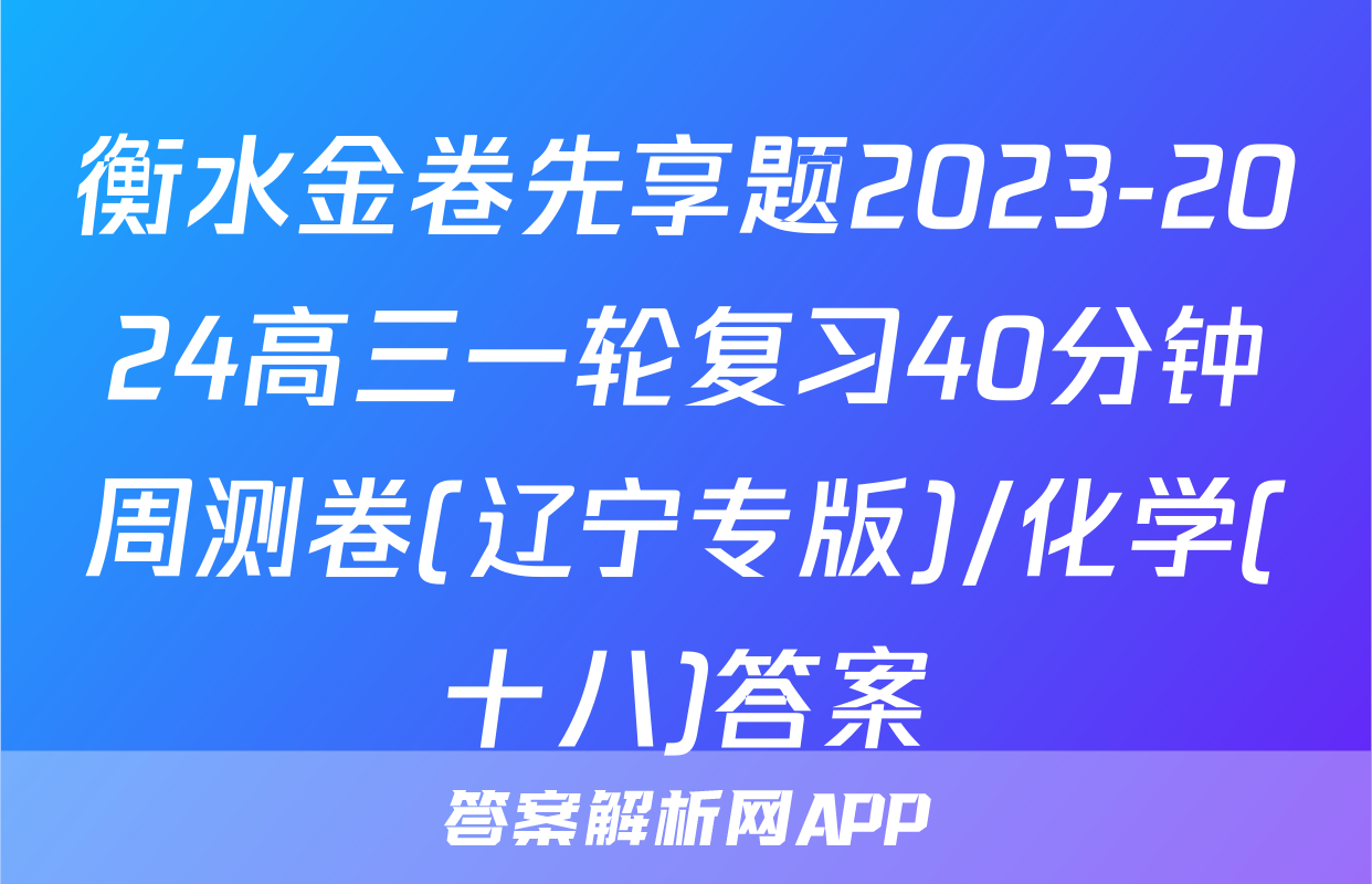 衡水金卷先享题2023-2024高三一轮复习40分钟周测卷(辽宁专版)/化学(十八)答案