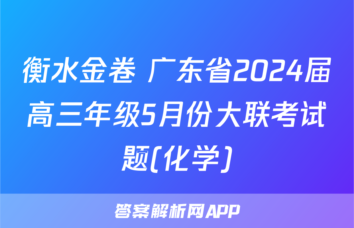 衡水金卷 广东省2024届高三年级5月份大联考试题(化学)