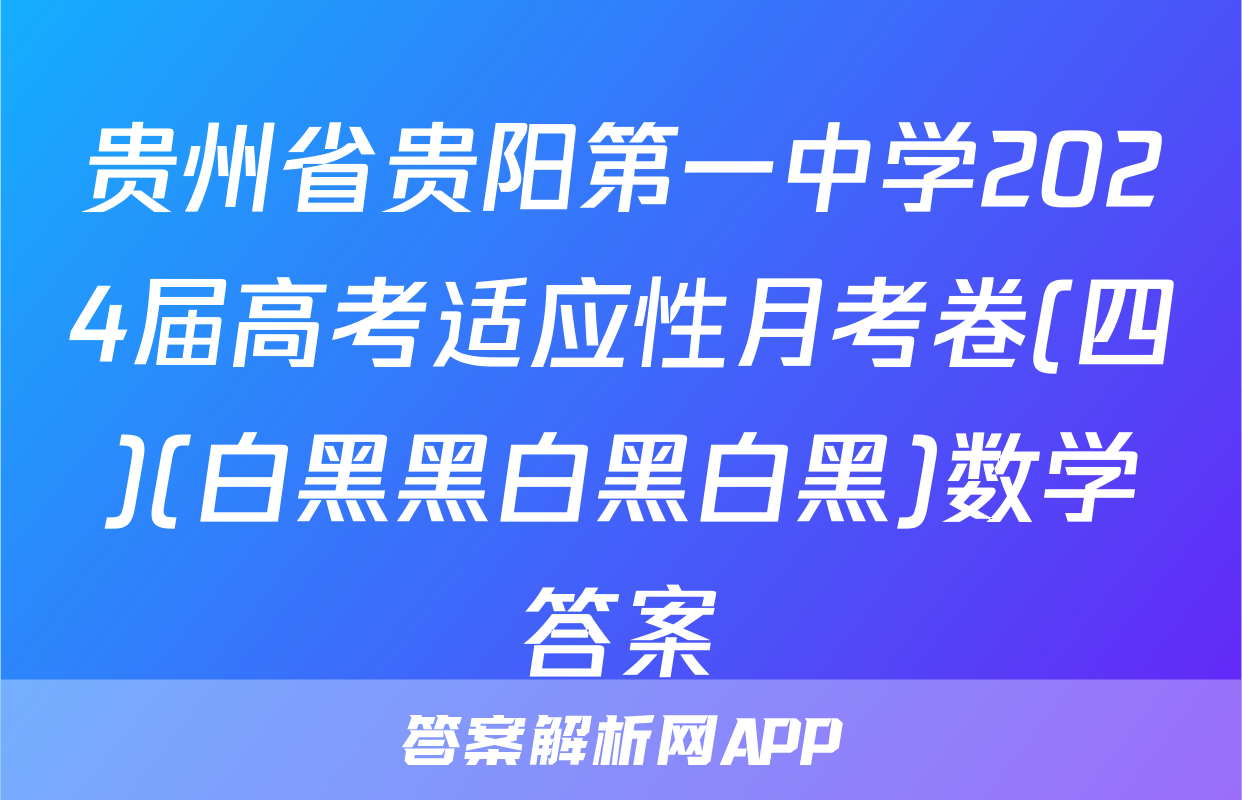 贵州省贵阳第一中学2024届高考适应性月考卷(四)(白黑黑白黑白黑)数学答案