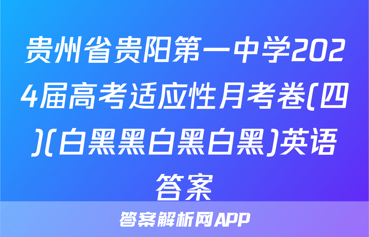 贵州省贵阳第一中学2024届高考适应性月考卷(四)(白黑黑白黑白黑)英语答案