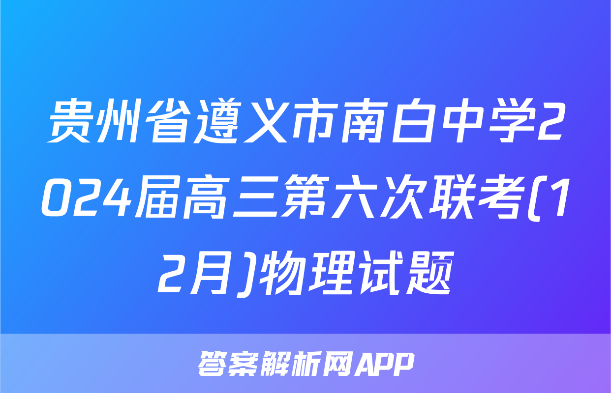贵州省遵义市南白中学2024届高三第六次联考(12月)物理试题