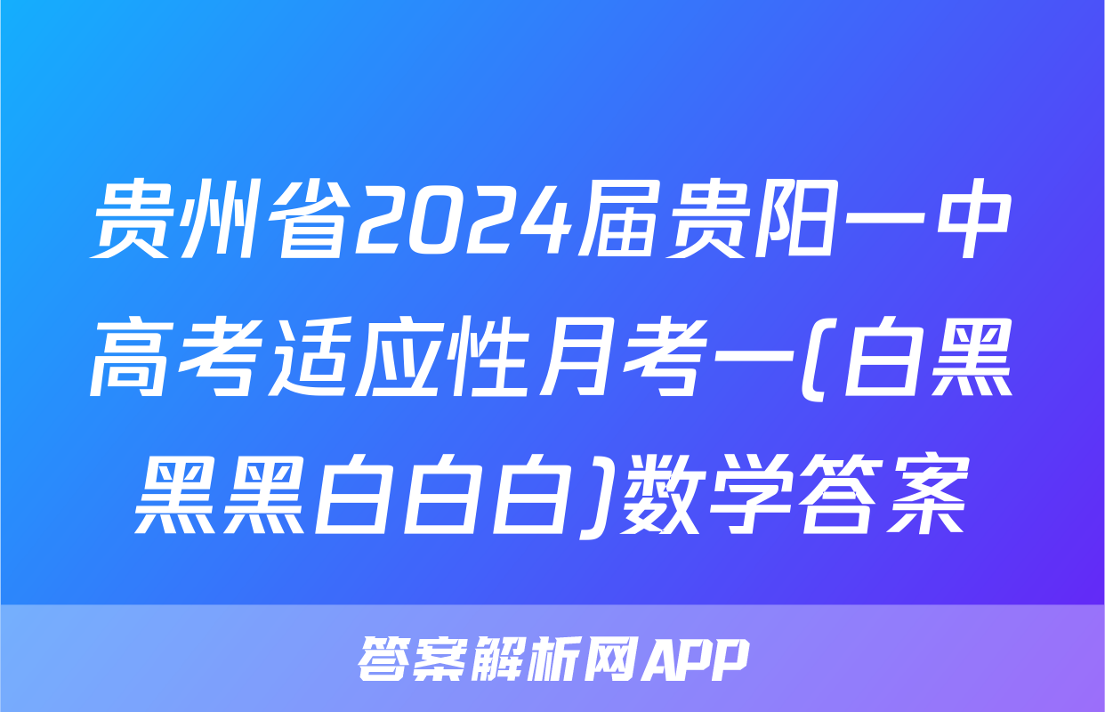 贵州省2024届贵阳一中高考适应性月考一(白黑黑黑白白白)数学答案