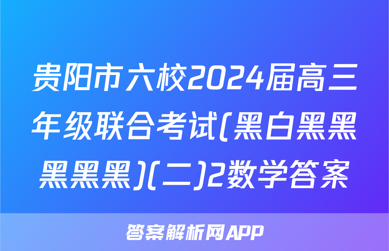 贵阳市六校2024届高三年级联合考试(黑白黑黑黑黑黑)(二)2数学答案