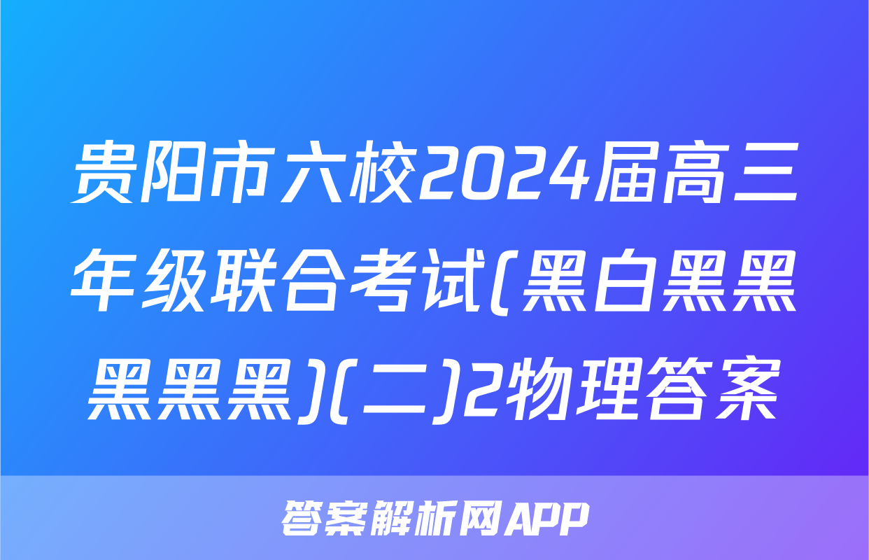 贵阳市六校2024届高三年级联合考试(黑白黑黑黑黑黑)(二)2物理答案