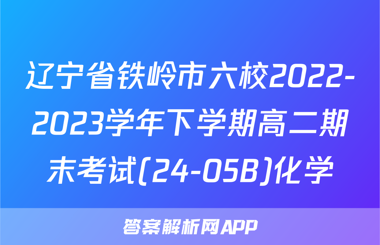 辽宁省铁岭市六校2022-2023学年下学期高二期末考试(24-05B)化学
