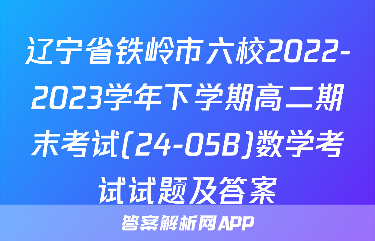 辽宁省铁岭市六校2022-2023学年下学期高二期末考试(24-05B)数学考试试题及答案