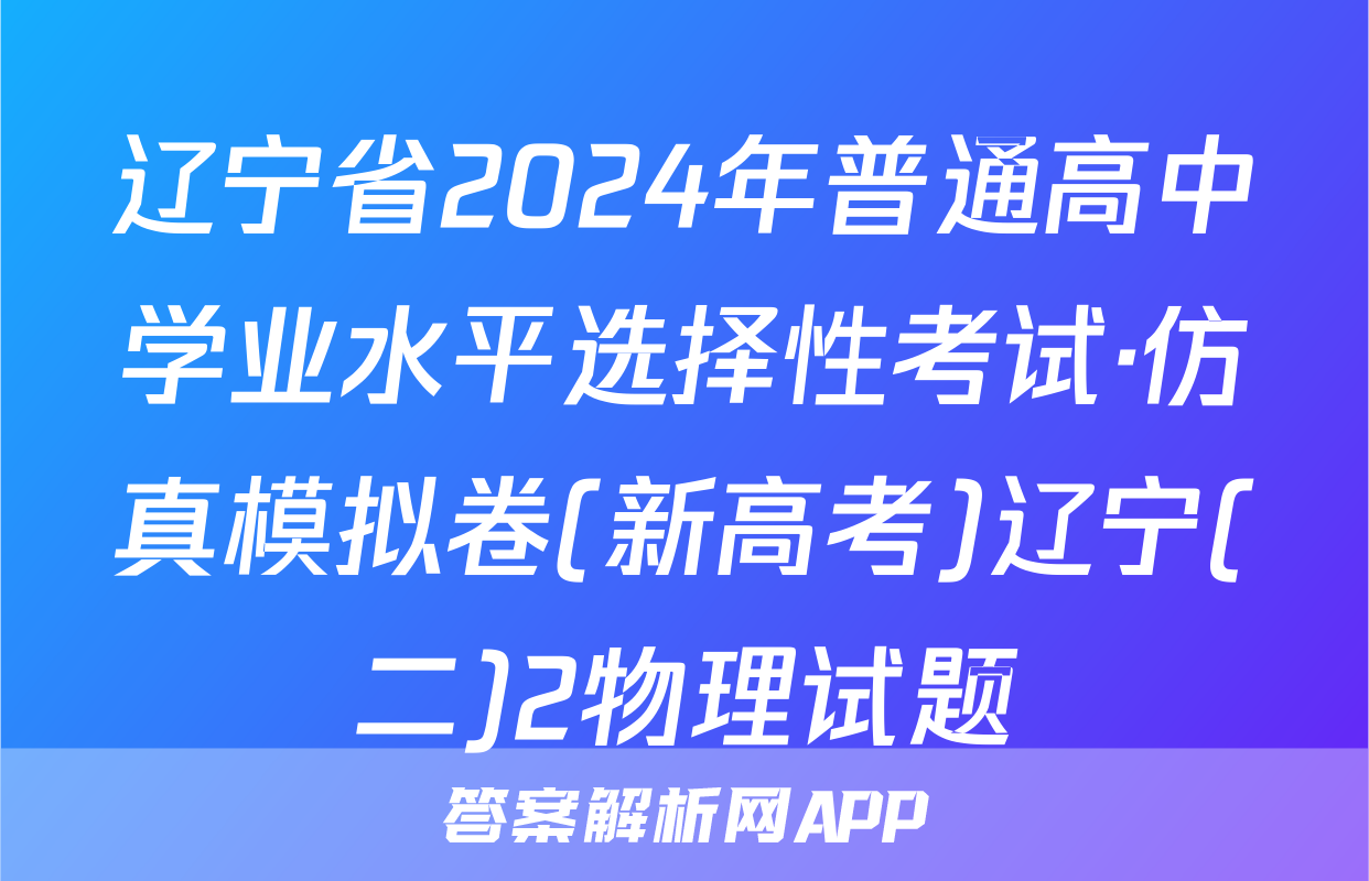 辽宁省2024年普通高中学业水平选择性考试·仿真模拟卷(新高考)辽宁(二)2物理试题