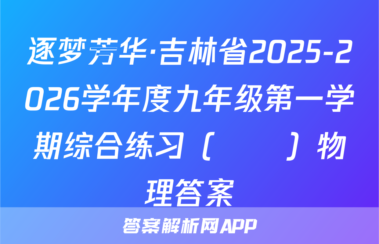 逐梦芳华·吉林省2025-2026学年度九年级第一学期综合练习（••）物理答案