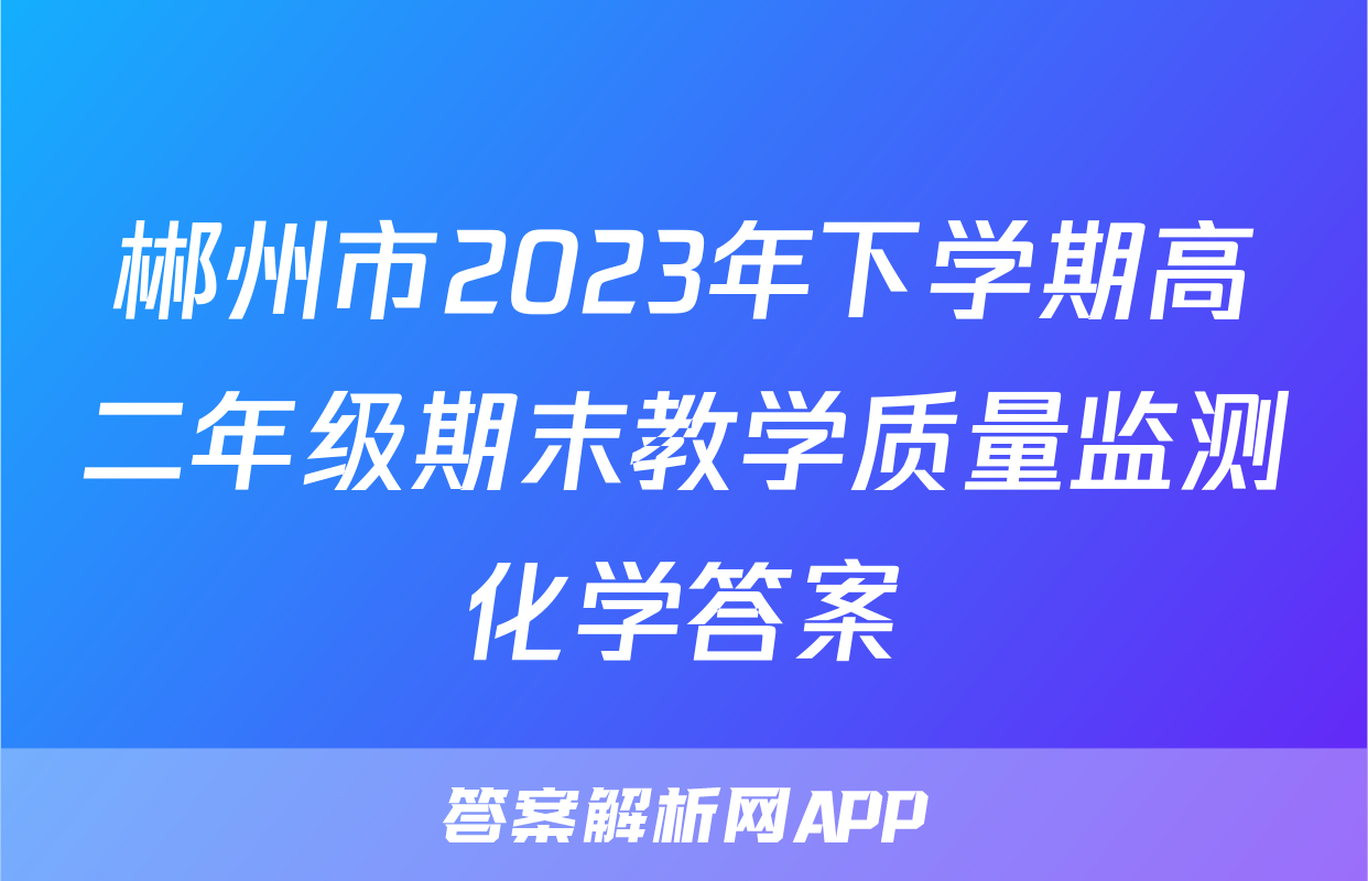 郴州市2023年下学期高二年级期末教学质量监测化学答案