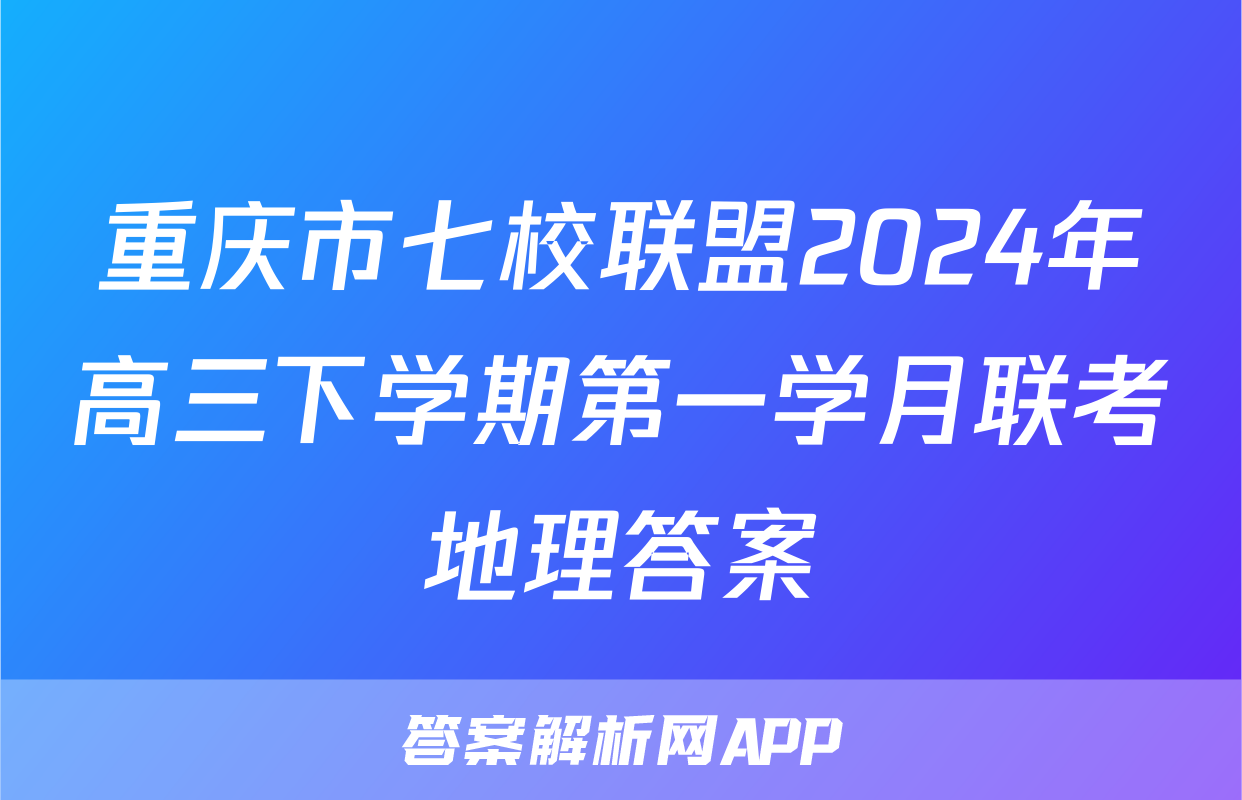 重庆市七校联盟2024年高三下学期第一学月联考地理答案