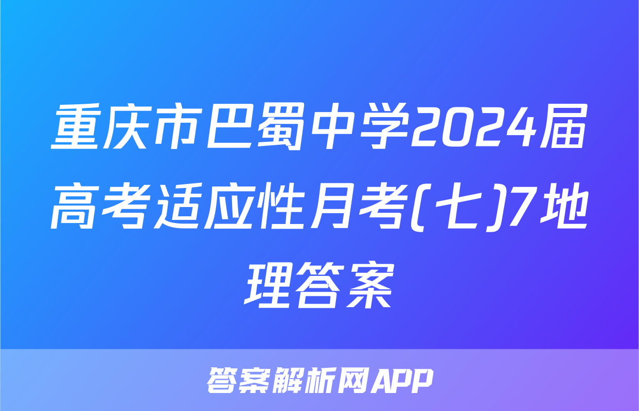 重庆市巴蜀中学2024届高考适应性月考(七)7地理答案