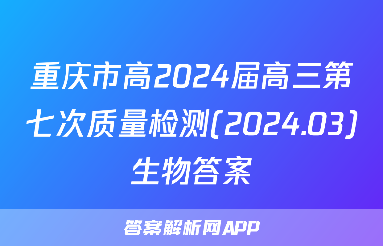 重庆市高2024届高三第七次质量检测(2024.03)生物答案