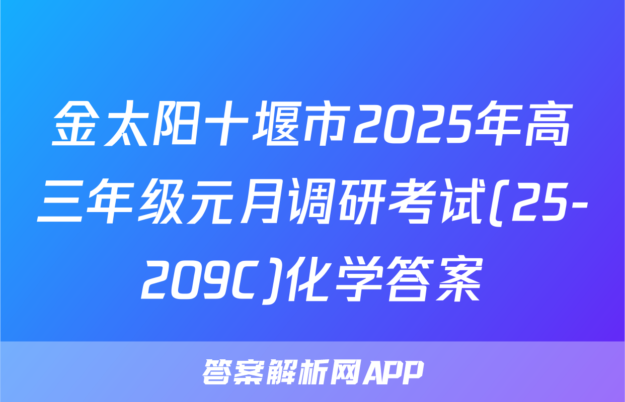 金太阳十堰市2025年高三年级元月调研考试(25-209C)化学答案