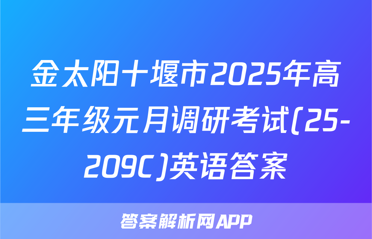 金太阳十堰市2025年高三年级元月调研考试(25-209C)英语答案