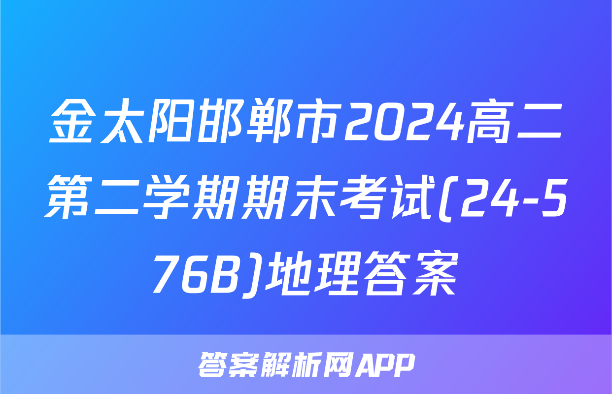 金太阳邯郸市2024高二第二学期期末考试(24-576B)地理答案