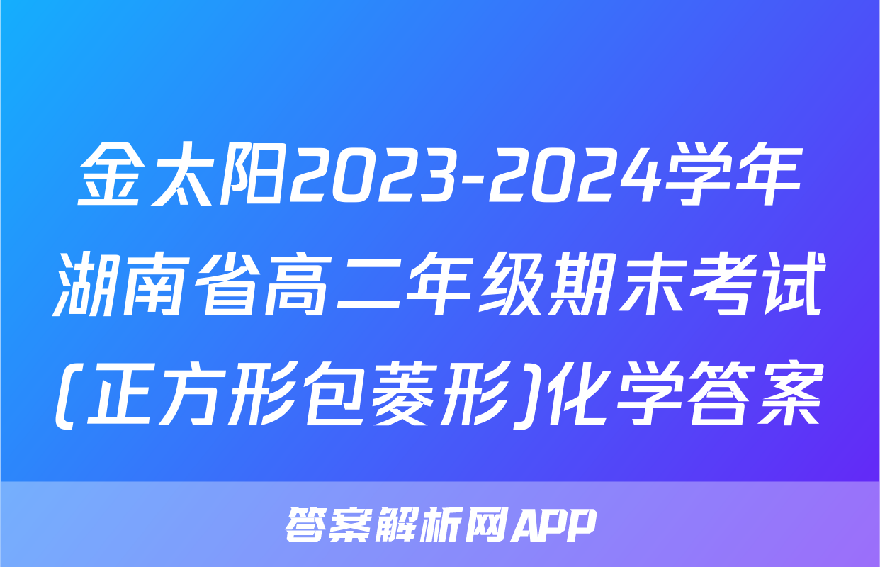 金太阳2023-2024学年湖南省高二年级期末考试(正方形包菱形)化学答案