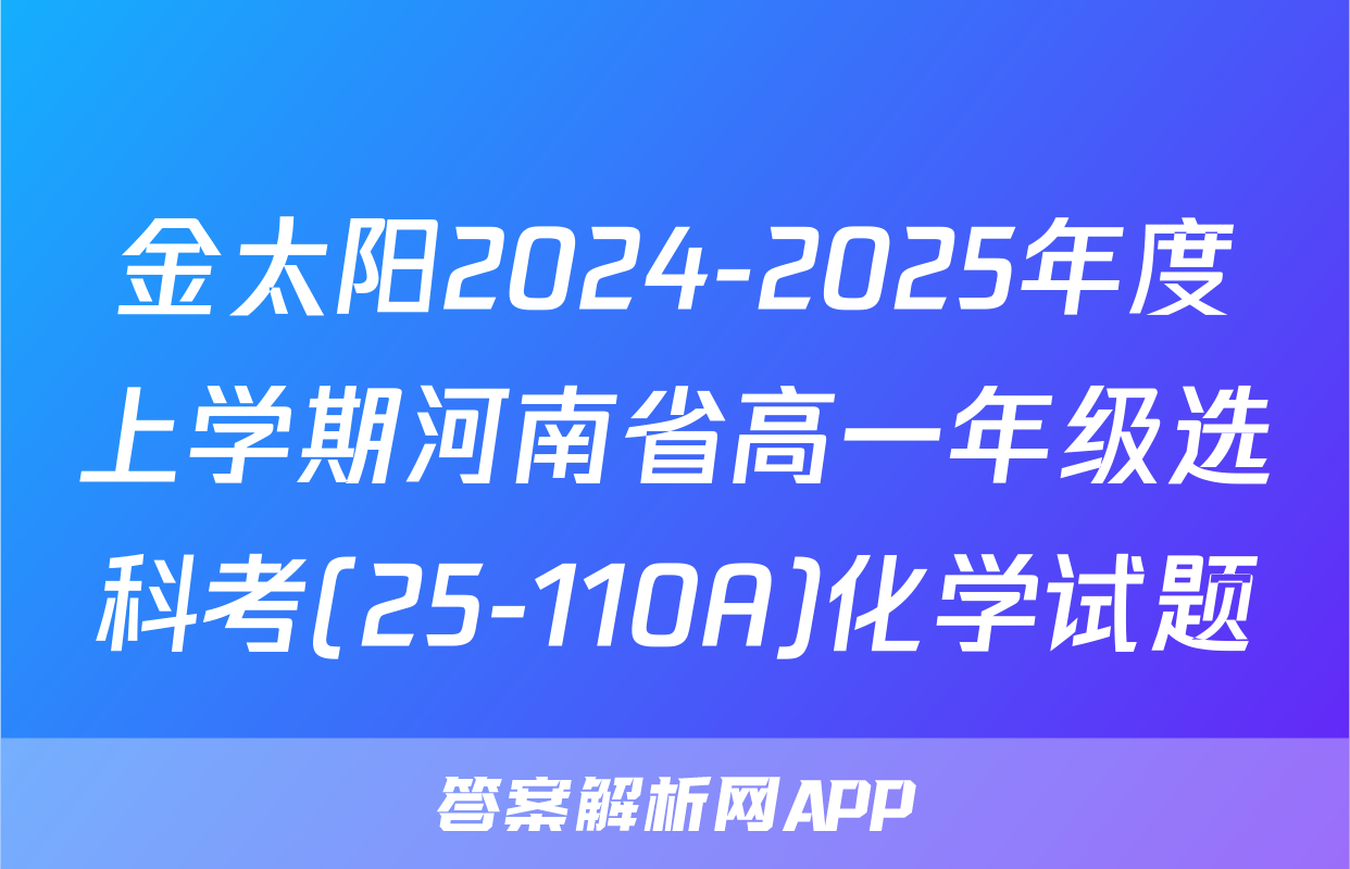 金太阳2024-2025年度上学期河南省高一年级选科考(25-110A)化学试题