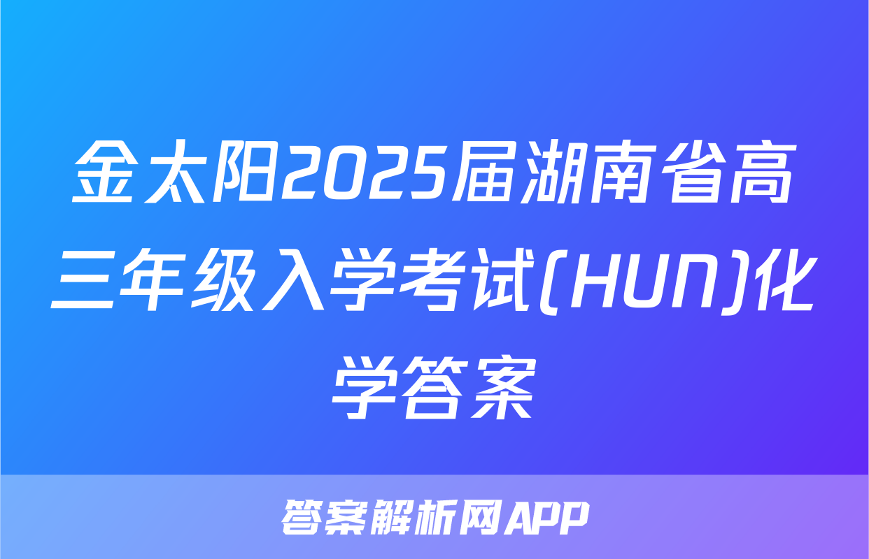 金太阳2025届湖南省高三年级入学考试(HUN)化学答案