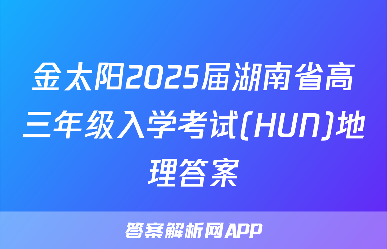 金太阳2025届湖南省高三年级入学考试(HUN)地理答案