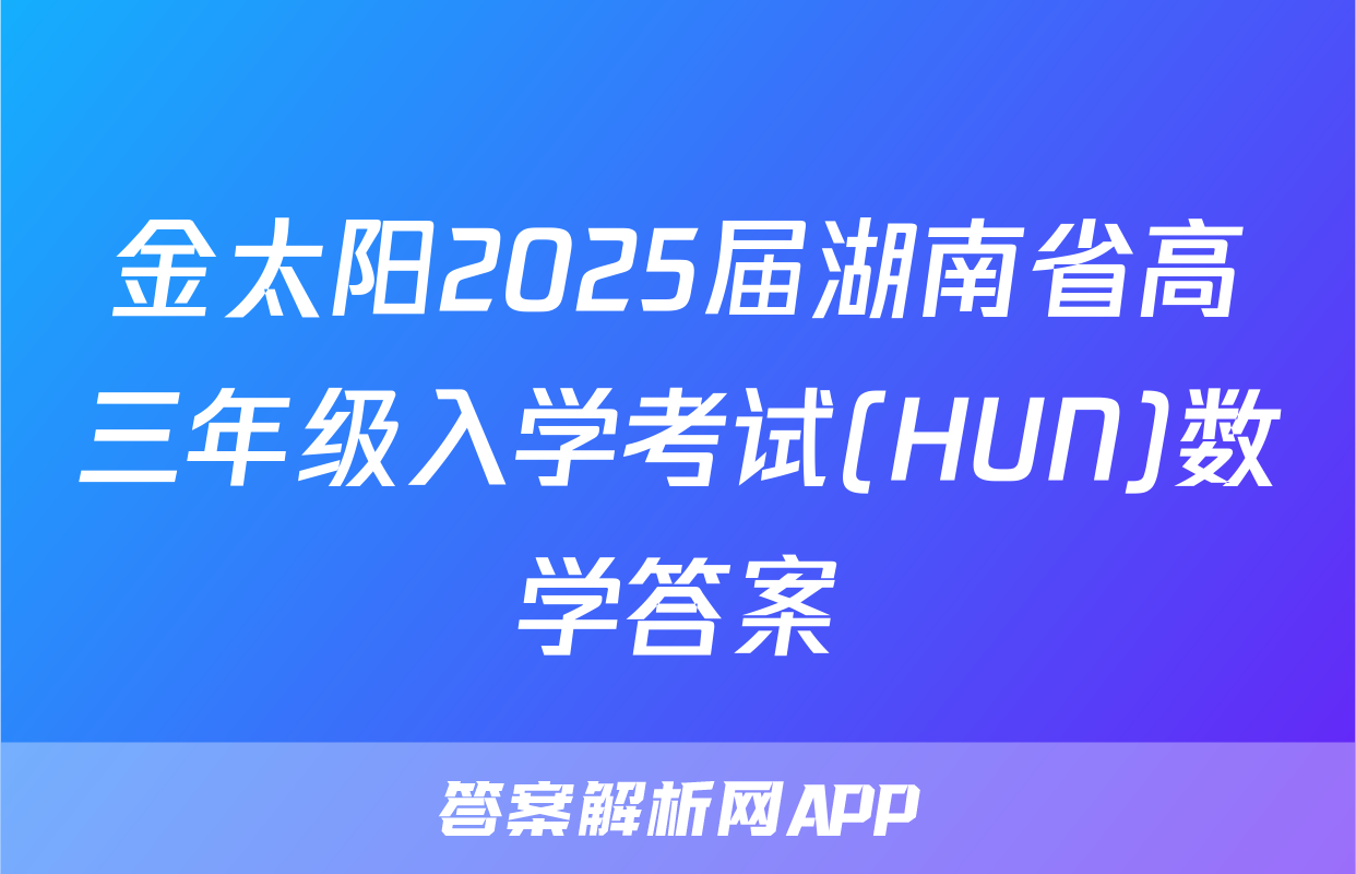 金太阳2025届湖南省高三年级入学考试(HUN)数学答案