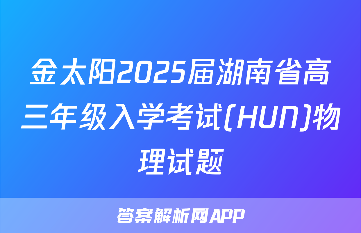 金太阳2025届湖南省高三年级入学考试(HUN)物理试题
