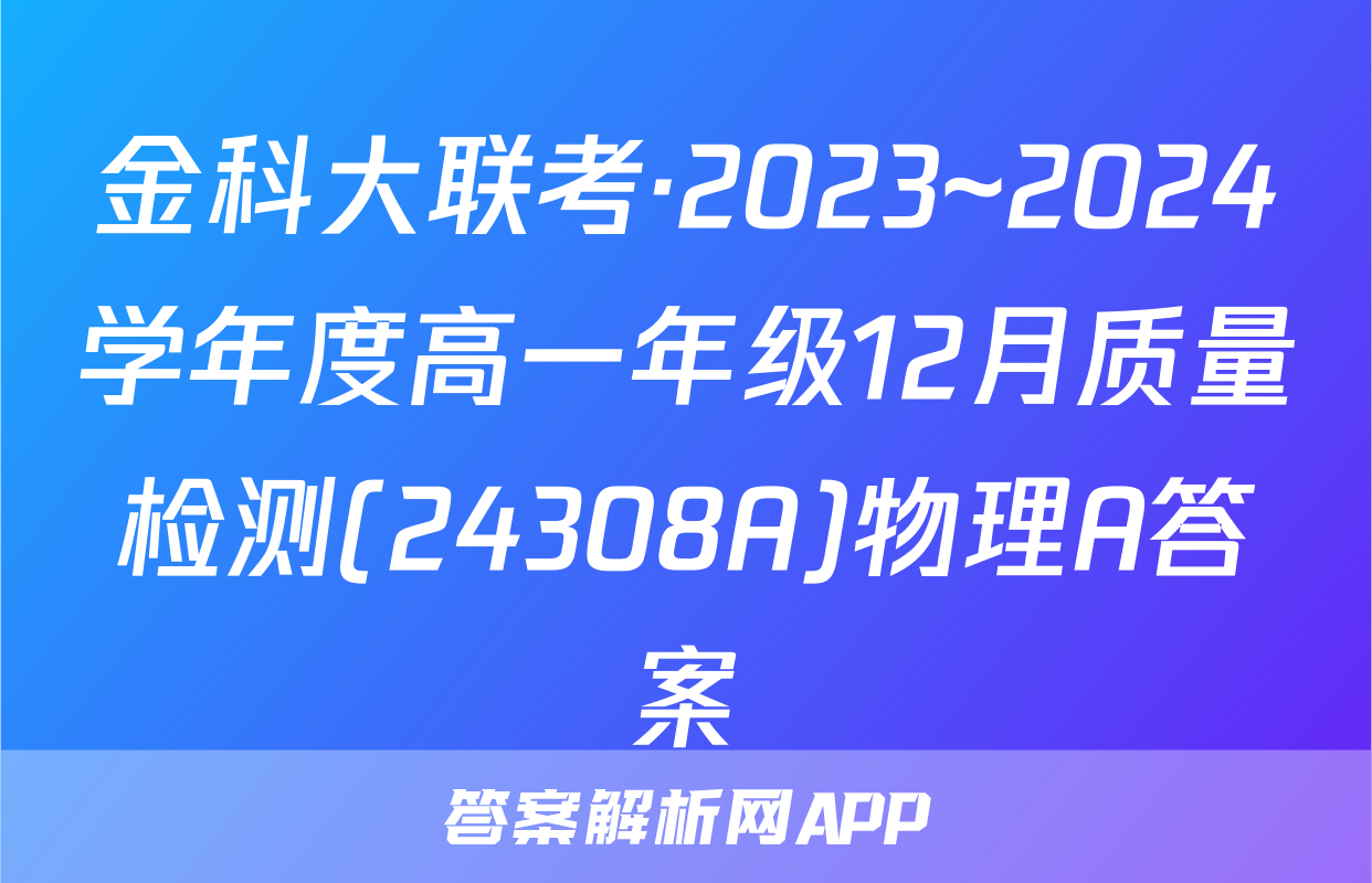 金科大联考·2023~2024学年度高一年级12月质量检测(24308A)物理A答案