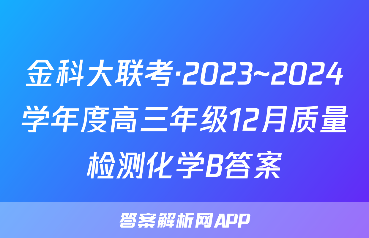 金科大联考·2023~2024学年度高三年级12月质量检测化学B答案