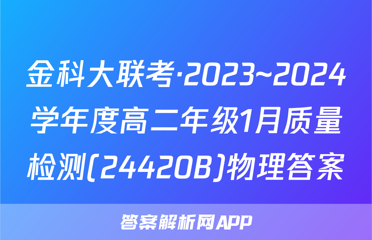 金科大联考·2023~2024学年度高二年级1月质量检测(24420B)物理答案