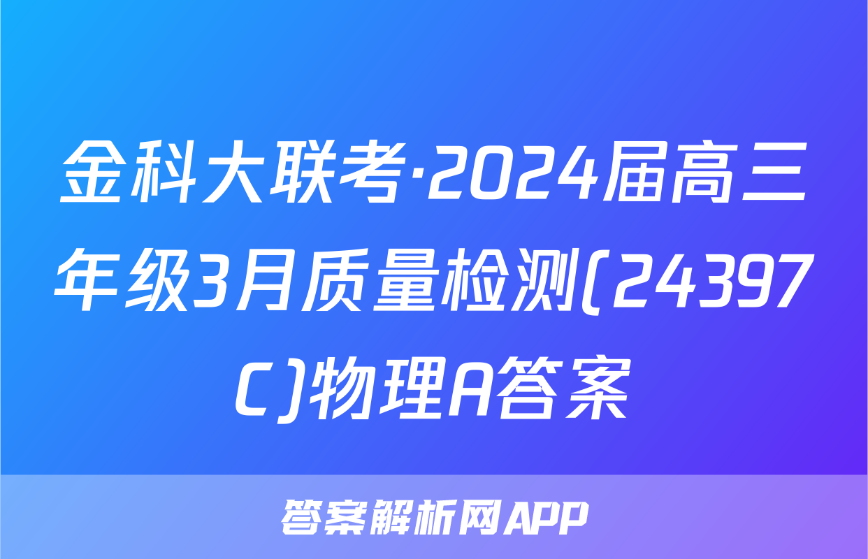 金科大联考·2024届高三年级3月质量检测(24397C)物理A答案