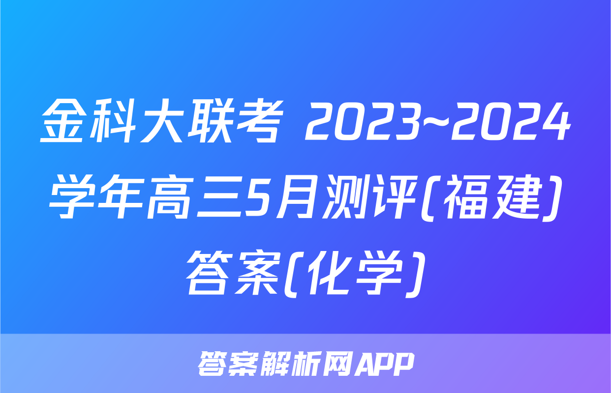 金科大联考 2023~2024学年高三5月测评(福建)答案(化学)