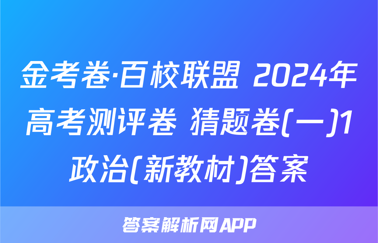 金考卷·百校联盟 2024年高考测评卷 猜题卷(一)1政治(新教材)答案