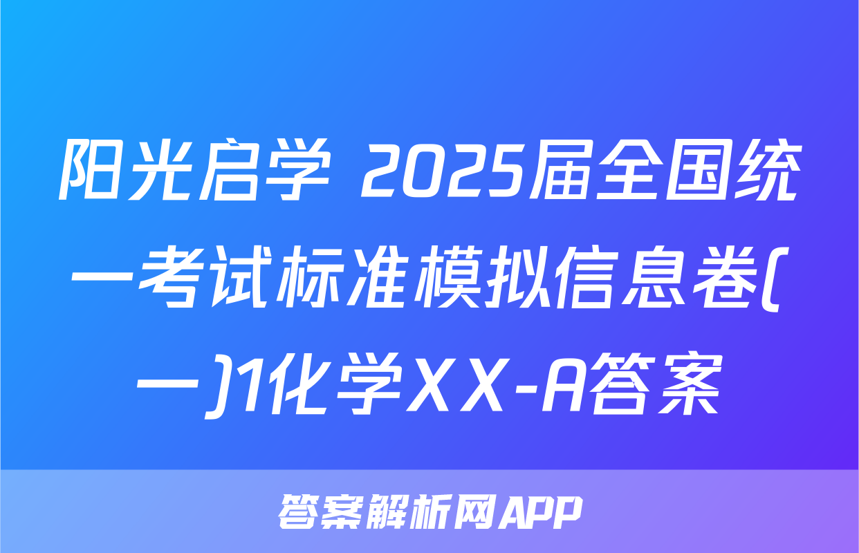 阳光启学 2025届全国统一考试标准模拟信息卷(一)1化学XX-A答案