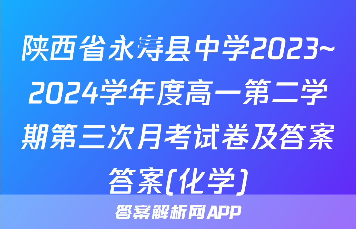 陕西省永寿县中学2023~2024学年度高一第二学期第三次月考试卷及答案答案(化学)