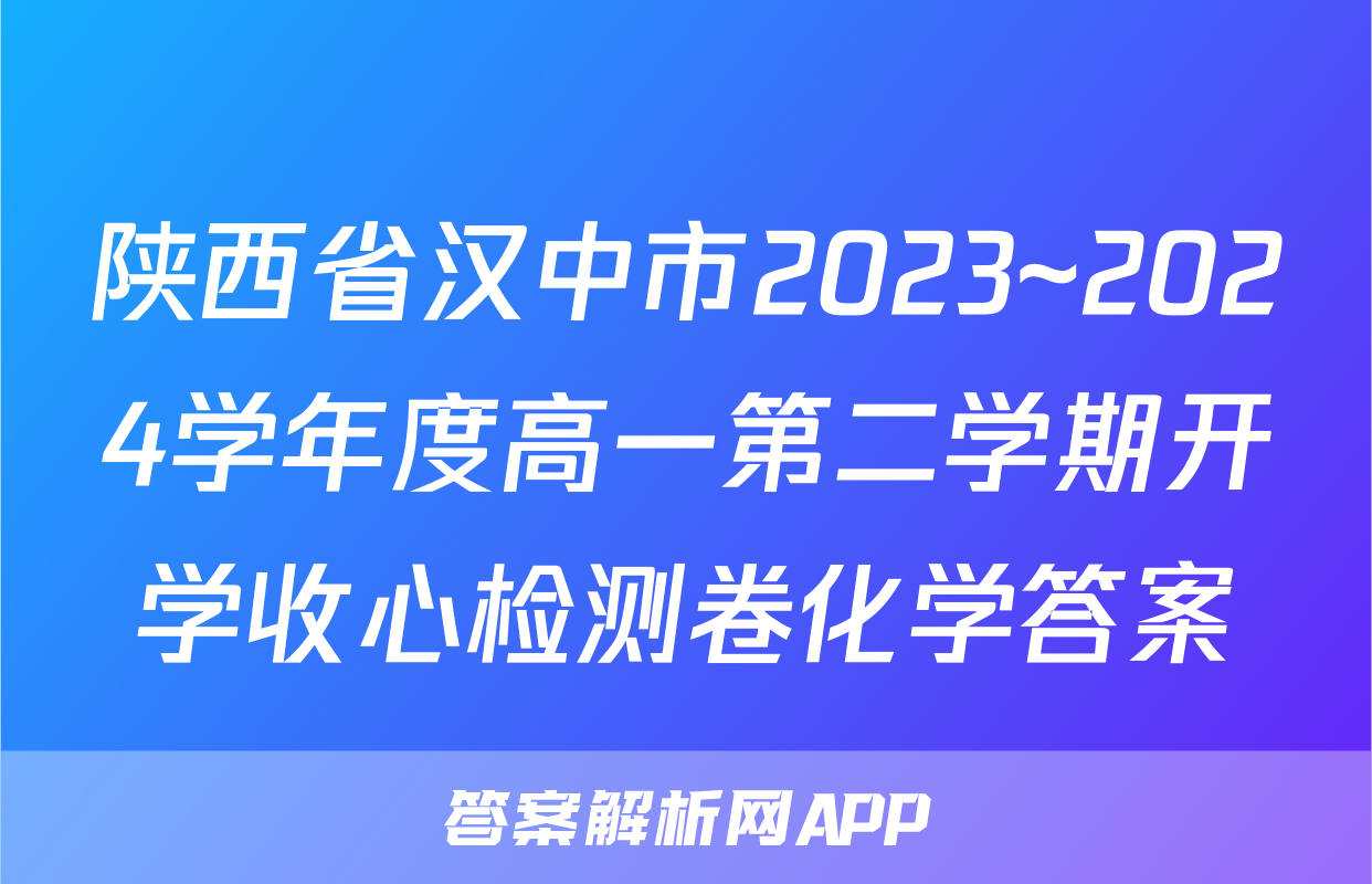 陕西省汉中市2023~2024学年度高一第二学期开学收心检测卷化学答案