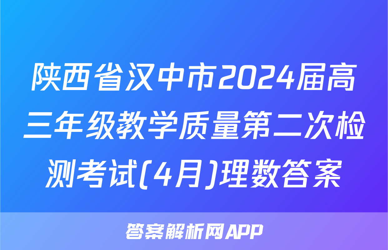 陕西省汉中市2024届高三年级教学质量第二次检测考试(4月)理数答案