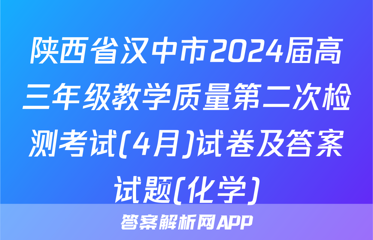 陕西省汉中市2024届高三年级教学质量第二次检测考试(4月)试卷及答案试题(化学)
