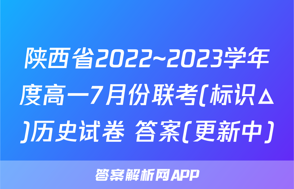 陕西省2022~2023学年度高一7月份联考(标识△)历史试卷 答案(更新中)