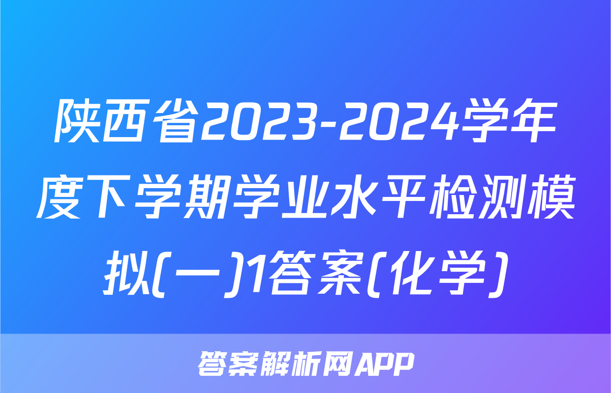 陕西省2023-2024学年度下学期学业水平检测模拟(一)1答案(化学)
