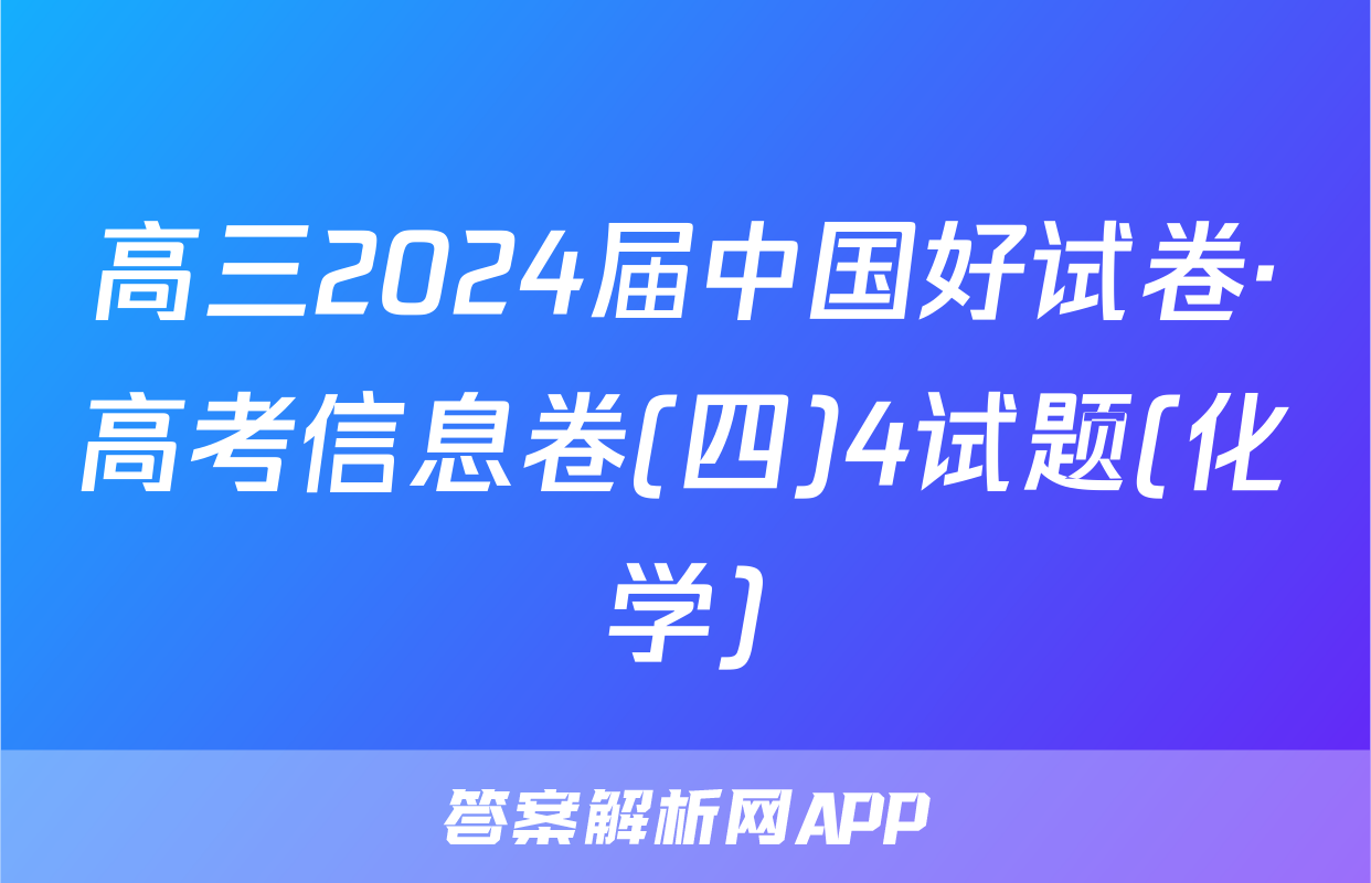 高三2024届中国好试卷·高考信息卷(四)4试题(化学)