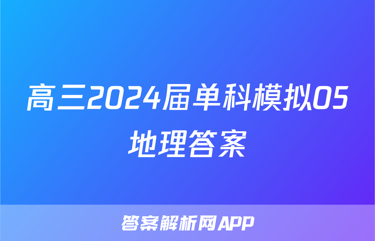 高三2024届单科模拟05地理答案