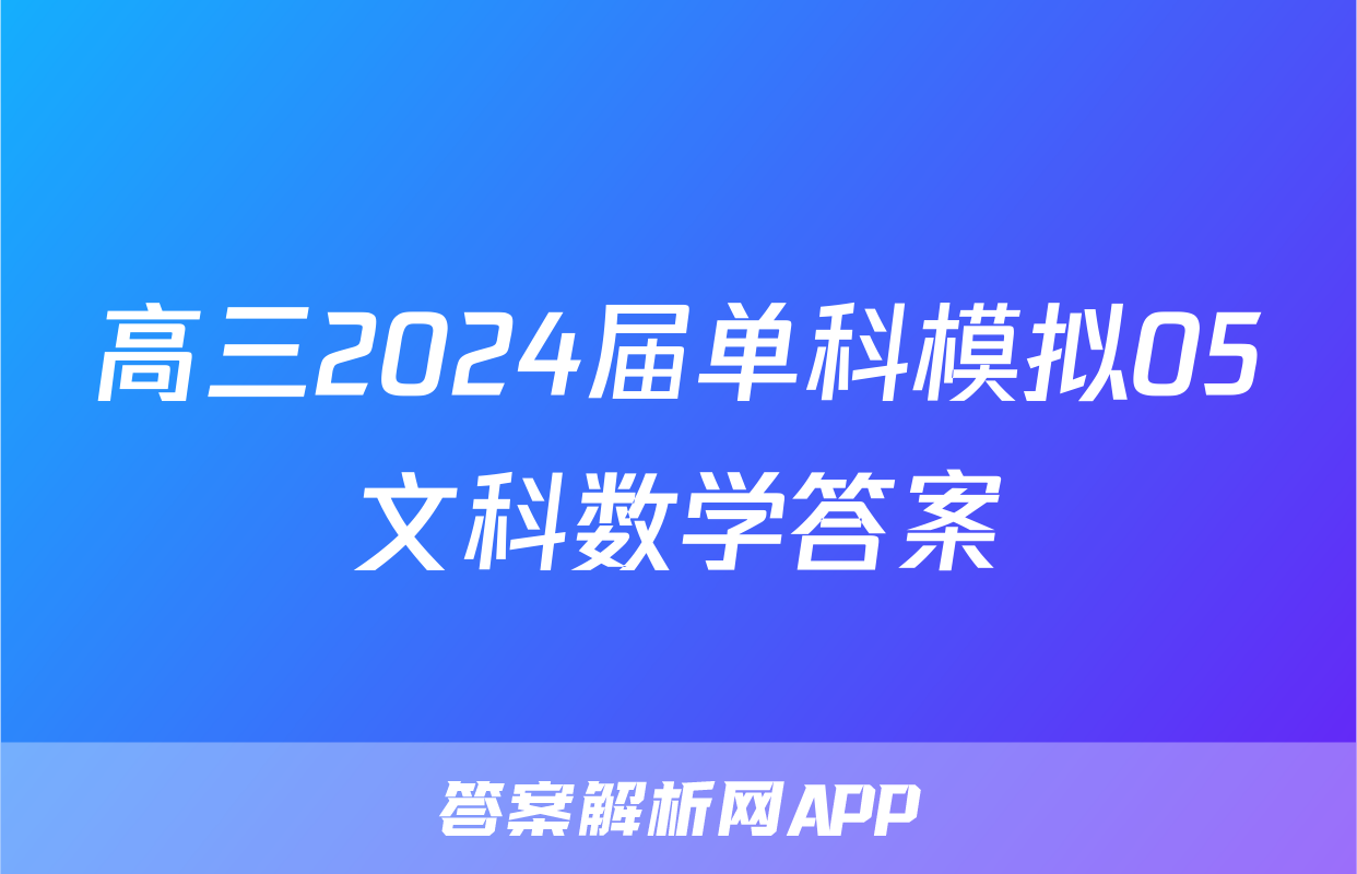 高三2024届单科模拟05文科数学答案