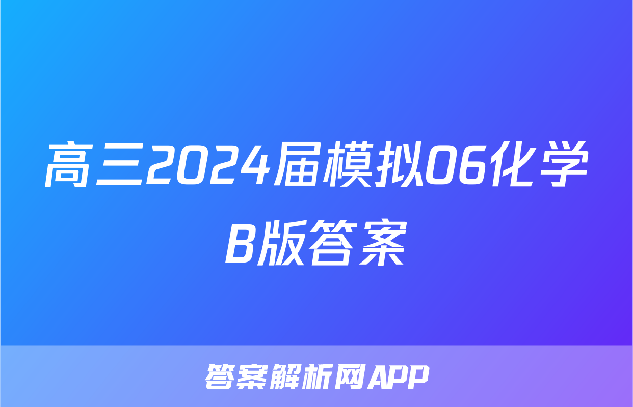 高三2024届模拟06化学B版答案