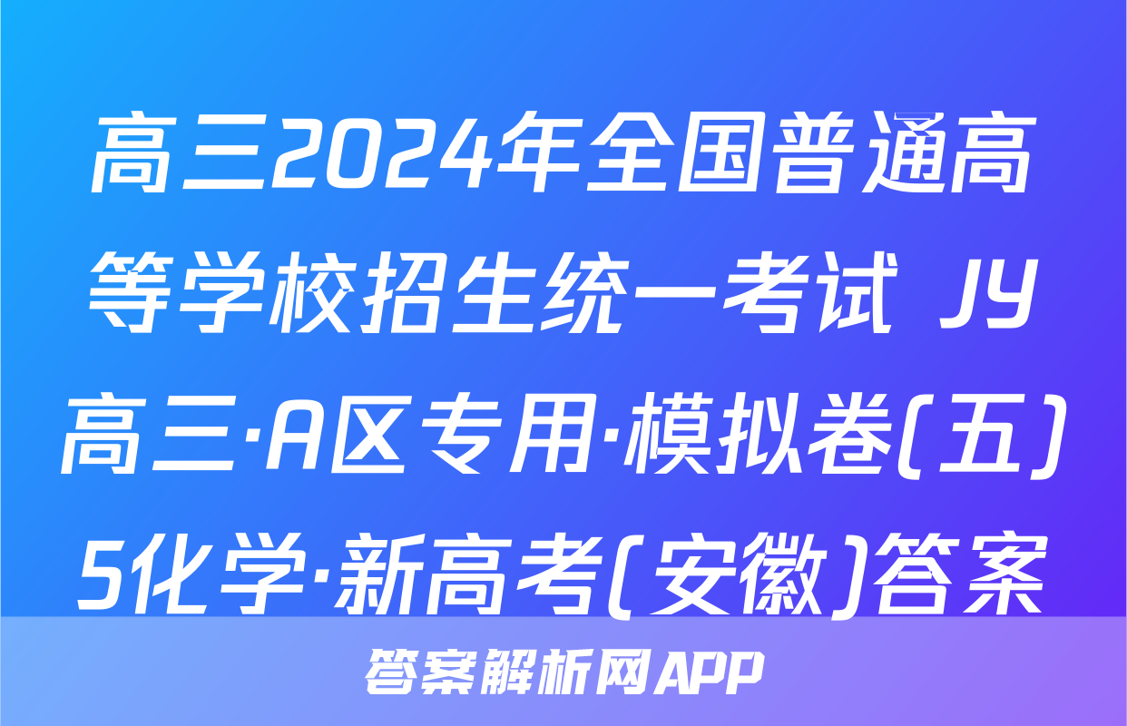 高三2024年全国普通高等学校招生统一考试 JY高三·A区专用·模拟卷(五)5化学·新高考(安徽)答案