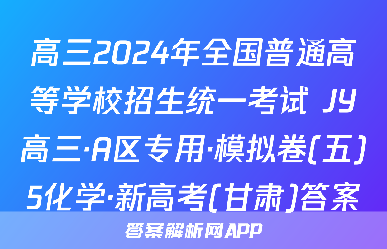 高三2024年全国普通高等学校招生统一考试 JY高三·A区专用·模拟卷(五)5化学·新高考(甘肃)答案