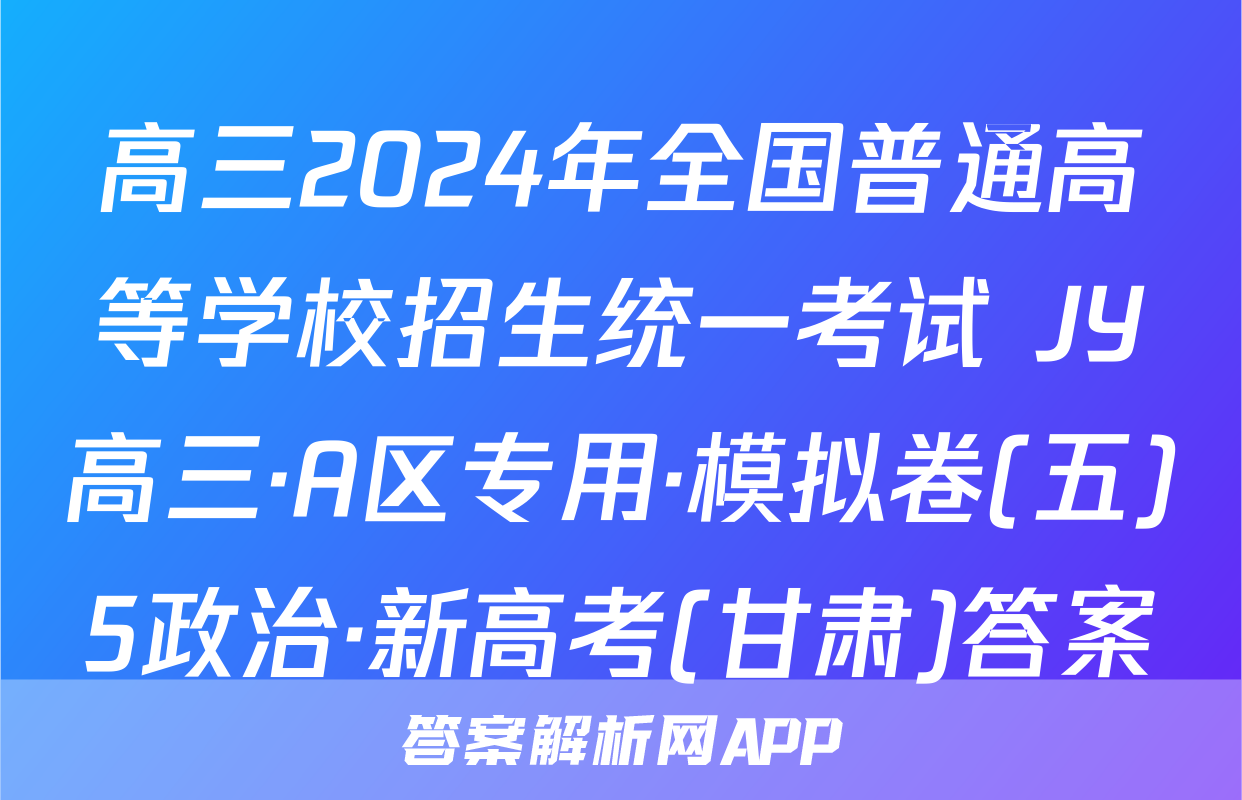 高三2024年全国普通高等学校招生统一考试 JY高三·A区专用·模拟卷(五)5政治·新高考(甘肃)答案