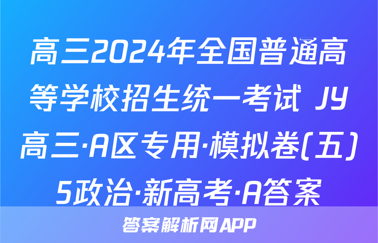 高三2024年全国普通高等学校招生统一考试 JY高三·A区专用·模拟卷(五)5政治·新高考·A答案