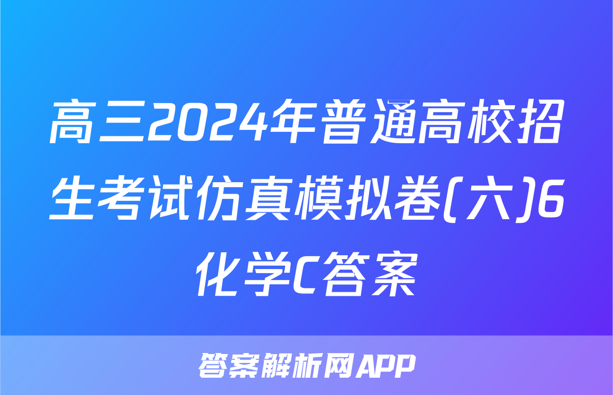 高三2024年普通高校招生考试仿真模拟卷(六)6化学C答案