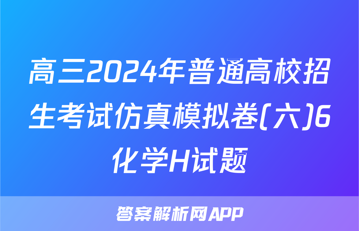 高三2024年普通高校招生考试仿真模拟卷(六)6化学H试题